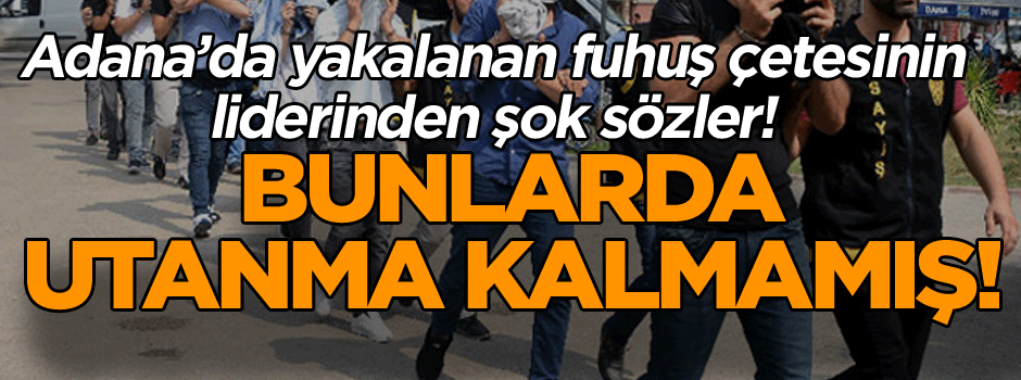 Adana’da yakalanan fuhuş çetesinin liderinden şok sözler! ‘Dubai’de…’