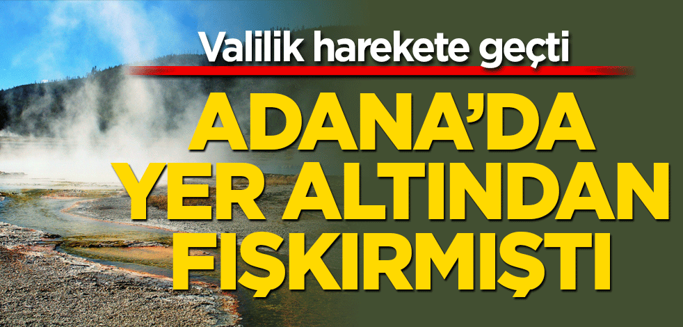 Adana'da yer altından fışkırmıştı! Valilik harekete geçti