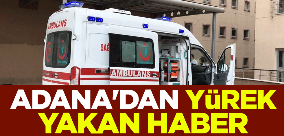 Adana'dan yürek yakan haber
