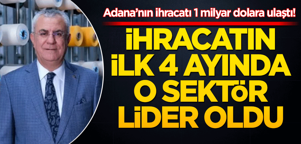 Adana’nın ihracatı 1 milyar dolara ulaştı! Adana’nın ihracatında ilk 4 ayda o sektör lider