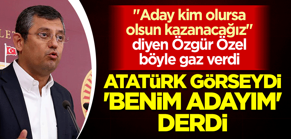 "Aday kim olursa olsun kazanacağız" diyen Özgür Özel böyle gaz verdi: Atatürk görseydi 'benim adayım' derdi