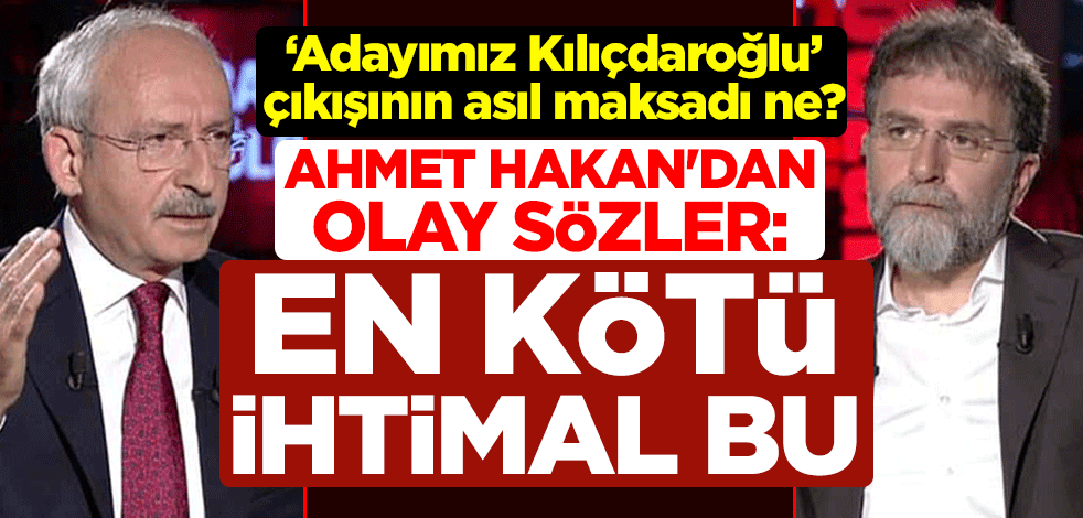 "Adayımız Kılıçdaroğlu" çıkışının asıl maksadı ne? Ahmet Hakan'dan olay sözler: En kötü ihtimal bu