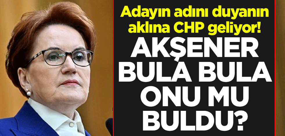 Adayın adını duyanın aklına CHP geliyor! Meral Akşener bula bula onu mu buldu?