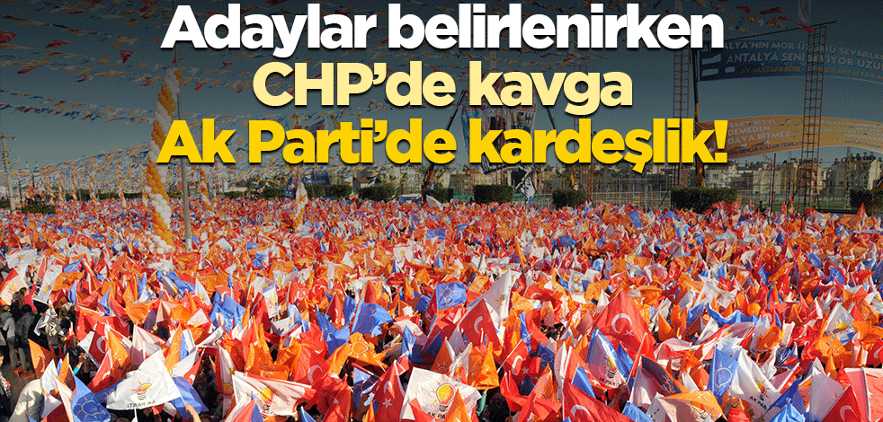 Adaylar belirlenirken CHP’de kavga, Ak Parti’de kardeşlik!