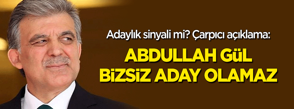 Adaylık sinyali mi? Çarpıcı açıklama: "Abdullah Gül bizsiz aday olamaz"