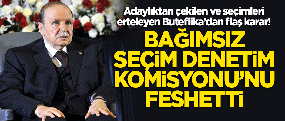Adaylıktan çekilen Buteflika, Bağımsız Seçim Denetim Komisyonu'nu feshetti