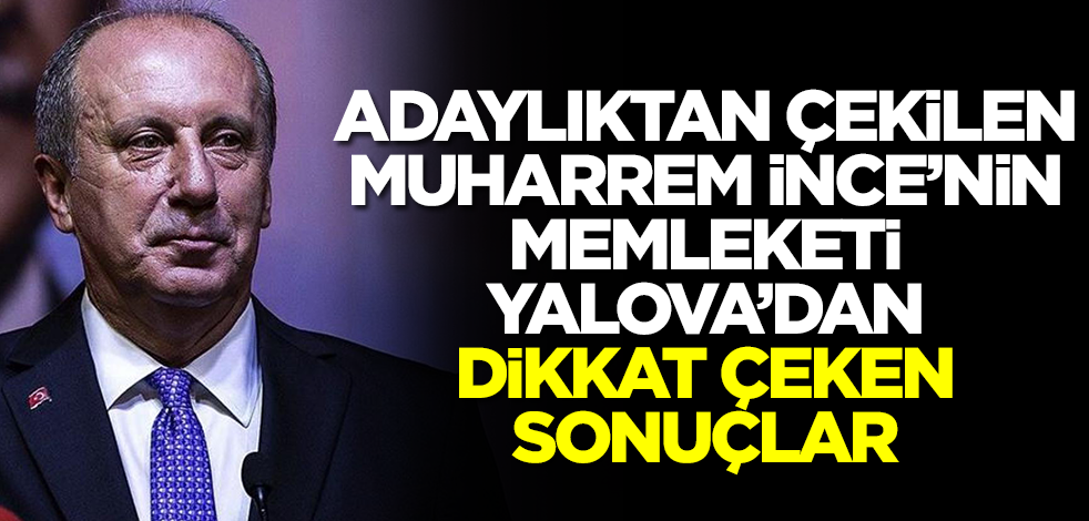 Adaylıktan çekilen Muharrem İnce'nin memleketi Yalova'da flaş sonuçlar! O isim öne geçti
