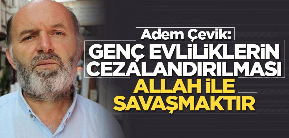 Adem Çevik: Genç evliliklerin cezalandırılması Allah ile savaşmaktır