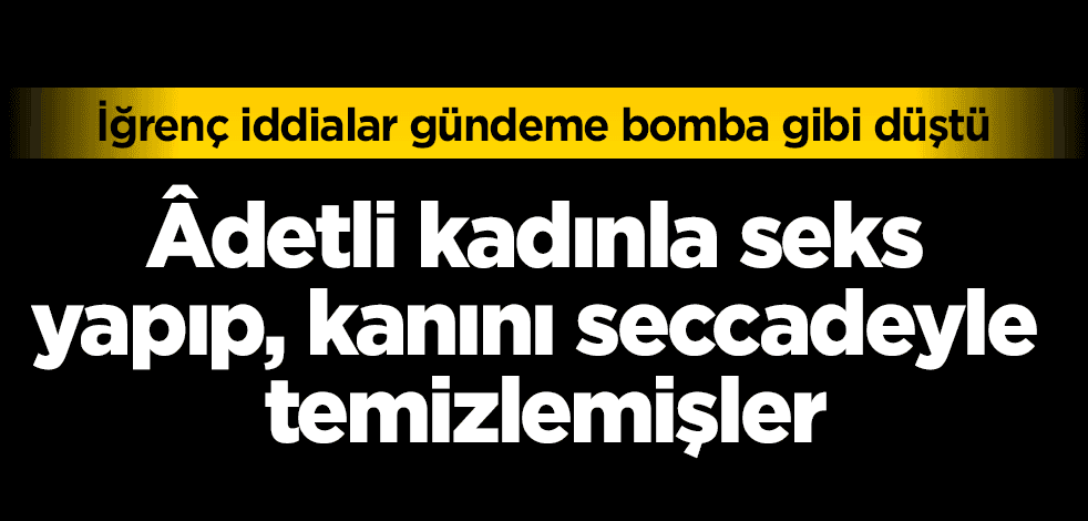 Âdetli kadınla seks yaptılar, kanını seccadeyle temizlediler