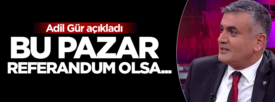 Adil Gür açıkladı: Bu pazar referandum olsa...