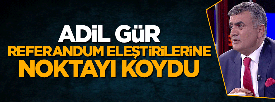 Adil Gür referandum eleştirilerine noktayı koydu