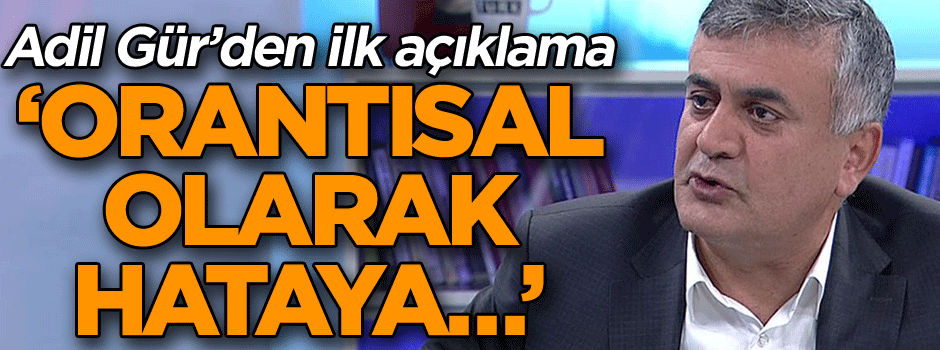 Adil Gür’den açıklama: Orantısal olarak hataya…