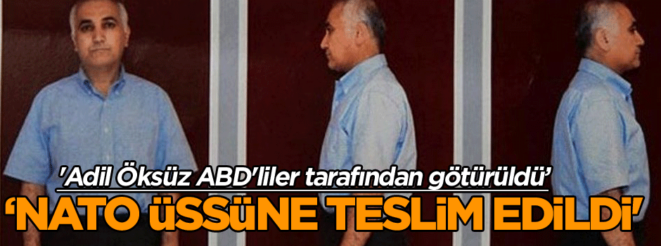 'Adil Öksüz Amerikalılar tarafından Almanya'ya götürüldü, NATO üssünde yetkililere teslim edildi'