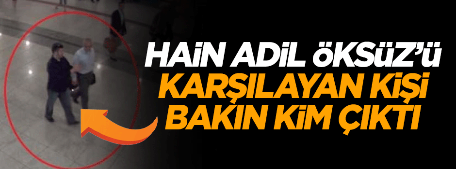 Adil Öksüz’ü karşılayan kişi bakın kim çıktı!