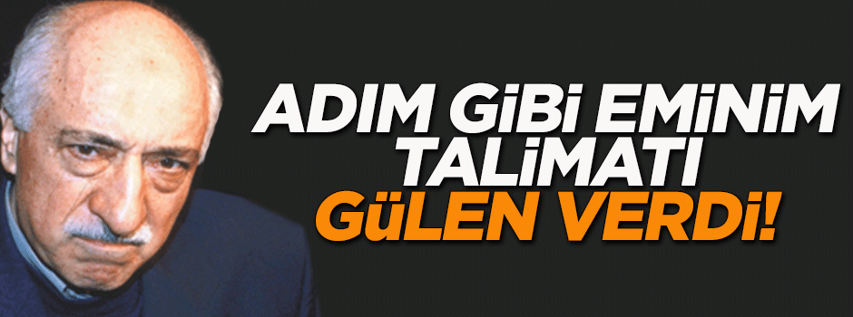 'Adım gibi eminim talimatı Gülen verdi'