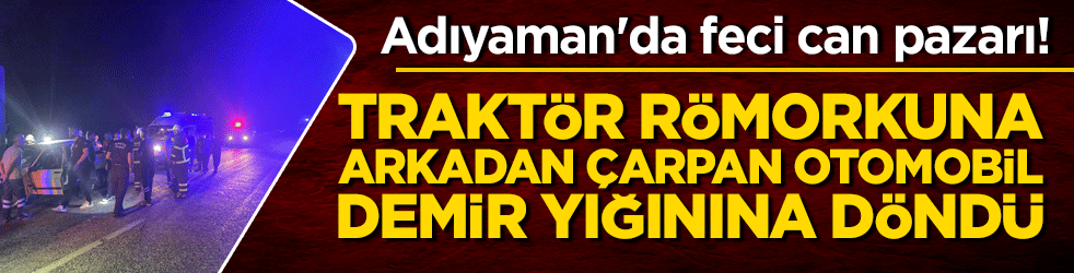 Adıyaman'da feci can pazarı! Traktör römorkuna arkadan çarpan otomobil demir yığınına döndü!