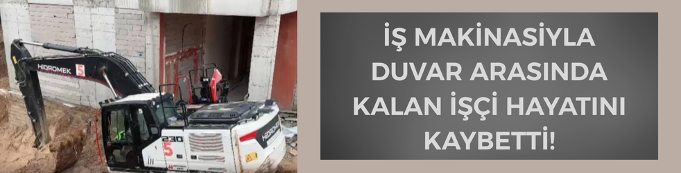 Adıyaman'da iş makinasıyla duvar arasında sıkışan işçi öldü