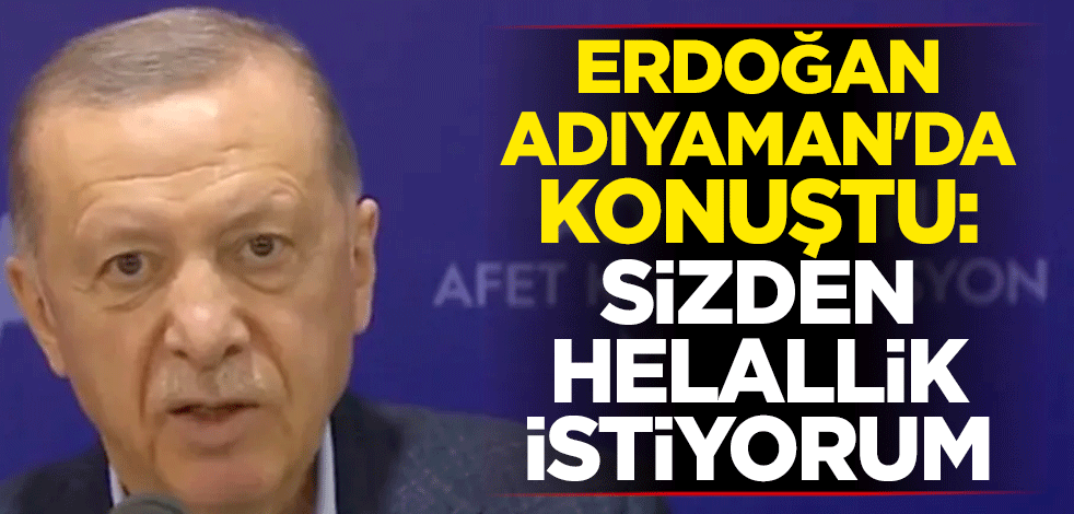 Adıyaman'da konuşan Erdoğan: Sizden helallik istiyorum
