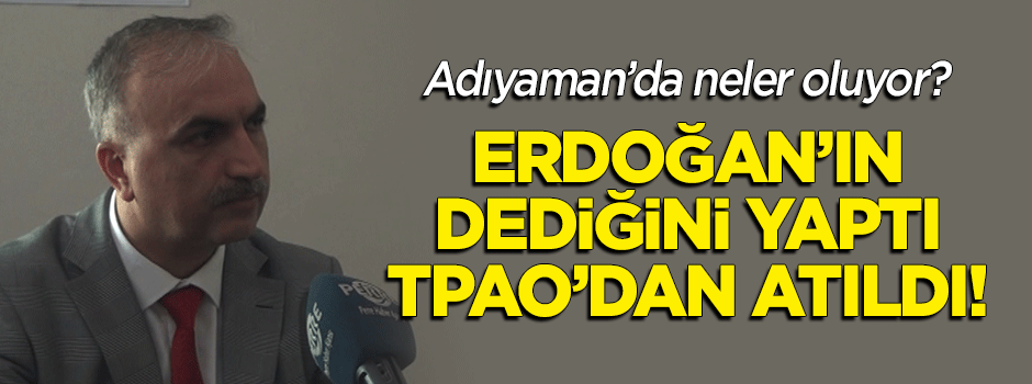 Adıyaman'da neler oluyor? Erdoğan'ın dediğini yaptı, TPAO'dan atıldı!