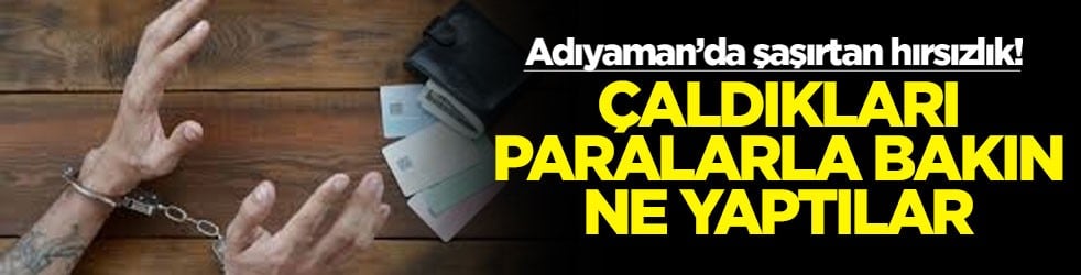 Adıyaman’da şaşırtan hırsızlık! Çaldıkları paralarla bakın ne yaptılar