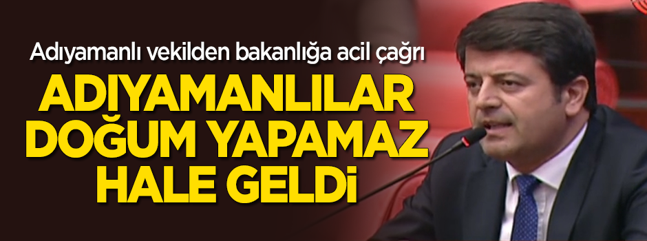 Adıyamanlı vekilden çağrı: Adıyamanlılar doğum yapamaz hale geldi