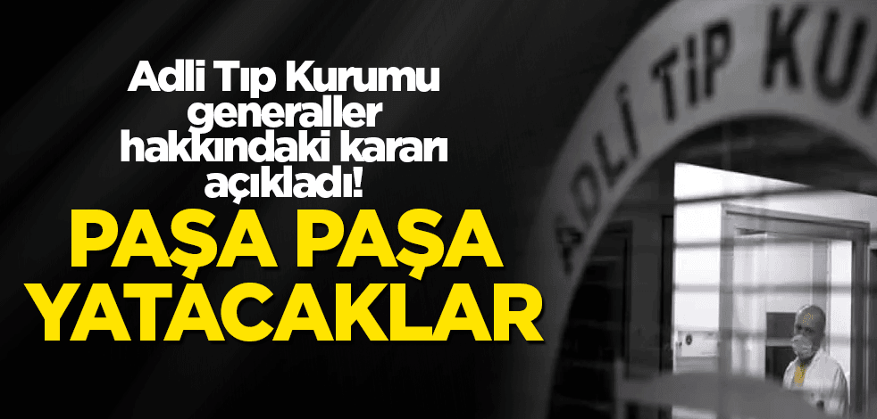 Adli Tıp Kurumu generaller hakkındaki kararı açıkladı! Paşa paşa yatacaklar