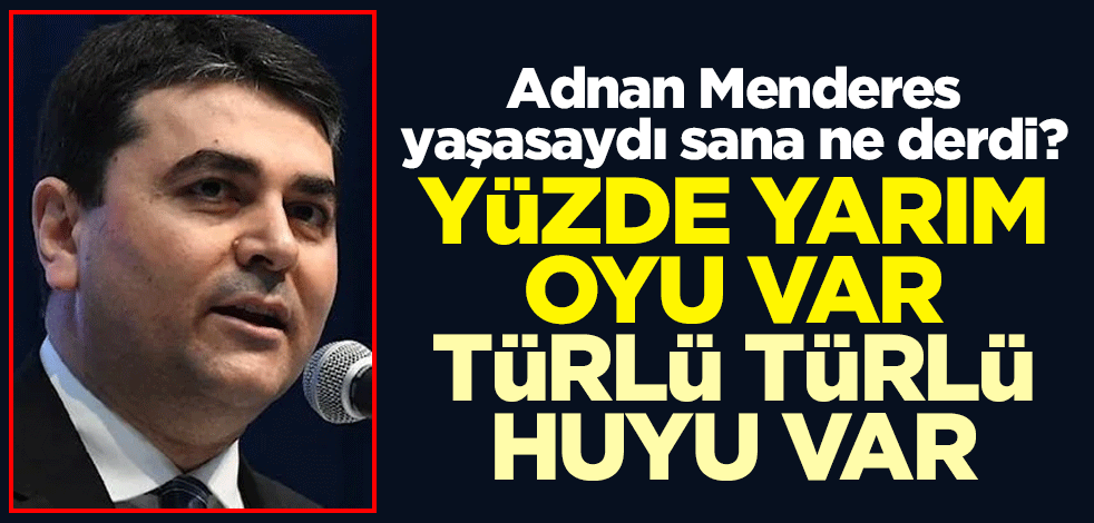 Adnan Menderes yaşasaydı sana ne derdi? Yüzde yarım oyu var türlü türlü huyu var