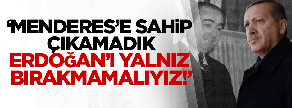 "Adnan Menderes’e sahip çıkamadık; 70 sente muhtaç olduk... Erdoğan’ı yalnız bırakmamalıyız!"