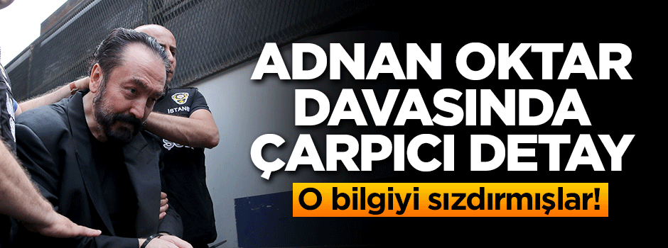 Adnan Oktar davasında çarpıcı detay! O bilgiyi sızdırmışlar