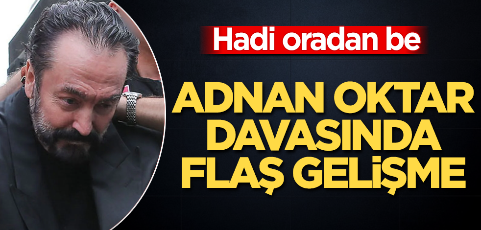 Adnan Oktar davasında flaş gelişme! Hadi oradan be