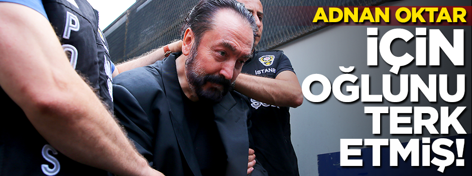 Adnan Oktar için öz oğlunu sahipsiz bıraktı!