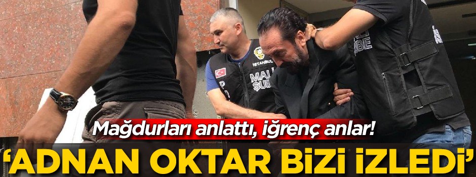 Adnan Oktar mağdurlarından kan donduran ifadeler! 'Bizi izliyordu'