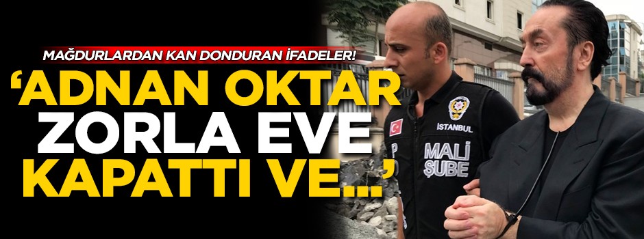 Adnan Oktar mağdurlarından kan donduran ifadeler! 'Zorla eve kapattı ve...'