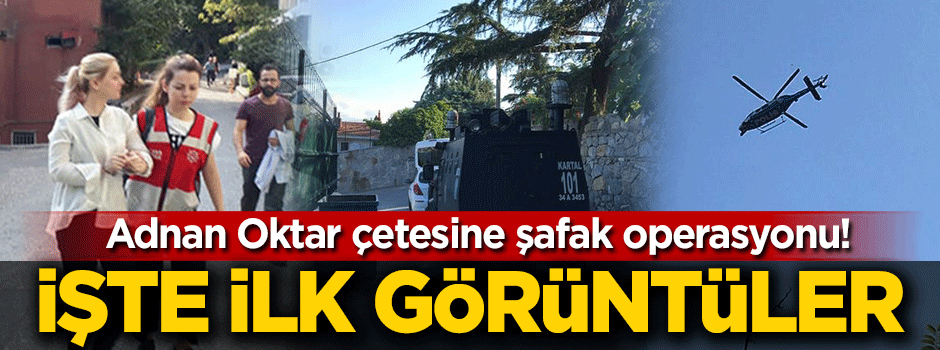 Adnan Oktar operasyonundan ilk görüntüler!