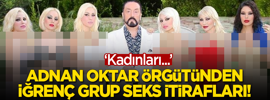 Adnan Oktar örgütünden 'grup seks' itirafı: Kadınları...
