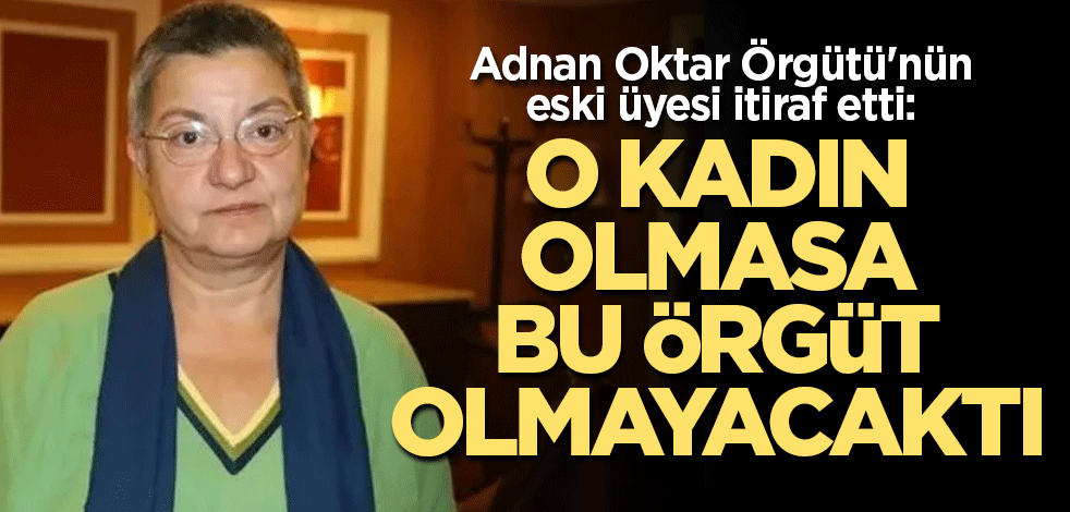 Adnan Oktar Örgütü'nün eski üyesi itiraf etti: O kadın olmasa bu örgüt olmayacaktı