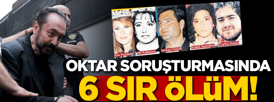 Adnan Oktar soruşturmasında 6 sır ölüm!