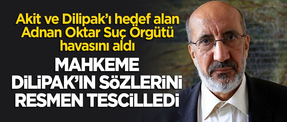 Adnan Oktar Suç Örgütü havasını aldı! Şikayet edilen Dilipak'ın sözlerini mahkeme tescilledi!