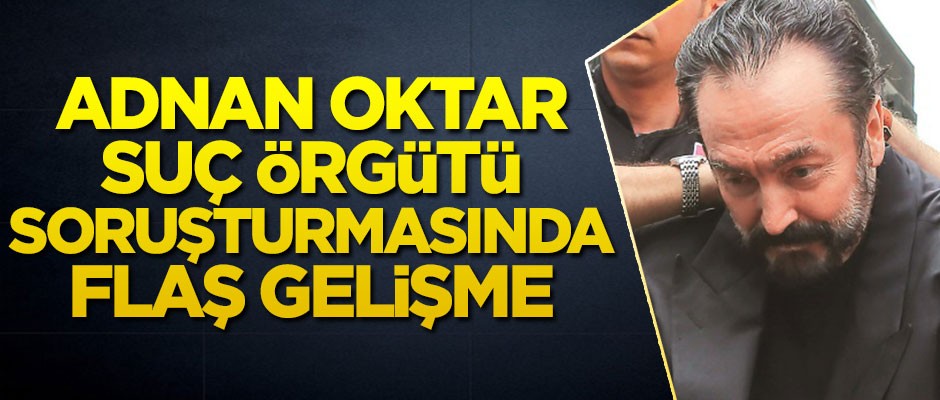 Adnan Oktar suç örgütü soruşturmasında flaş gelişme