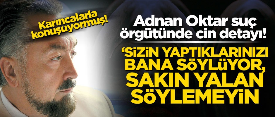Adnan Oktar suç örgütünde cin detayı! ‘Sizin yaptıklarınızı bana söylüyor’