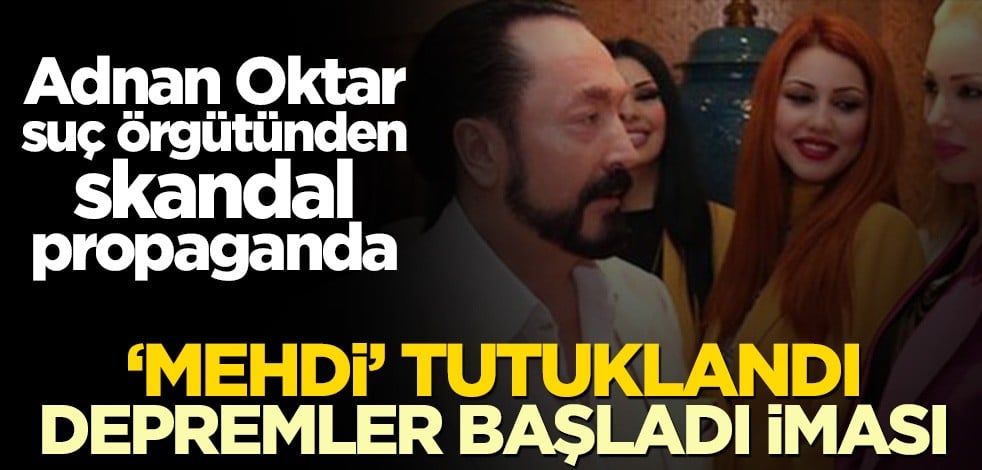Adnan Oktar suç örgütünden skandal propaganda! ‘Mehdi’ tutuklandı depremler başladı iması
