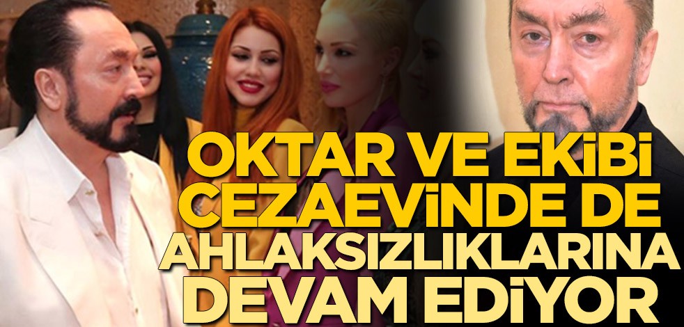 Adnan Oktar ve ekibi cezaevinde de ahlaksızlıklarına devam ediyor