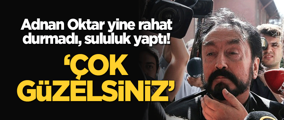 Adnan Oktar yine rahat durmadı, sululuk yaptı! "Çok güzelsiniz"
