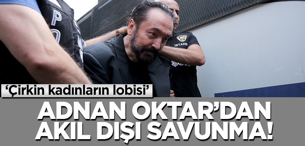 Adnan Oktar'dan akıl dışı savunma! "Çirkin kadınların lobisi bunlar"