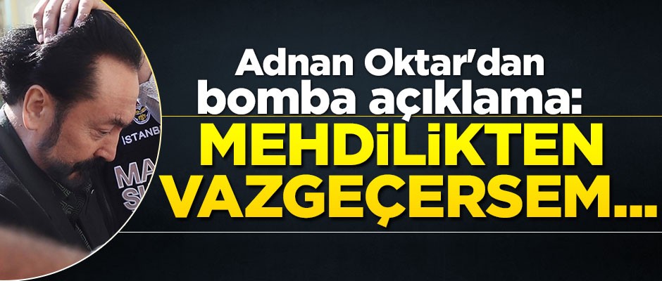 Adnan Oktar'dan bomba açıklama: Mehdilikten vazgeçersem...