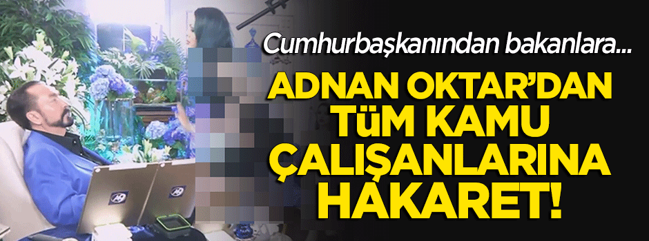 Adnan Oktar'dan tüm kamu çalışanlarına hakaret!