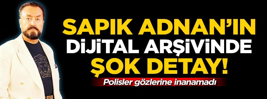 Adnan Oktar'ın dijital arşivinde şok detay! Polisler gözlerine inanamadı