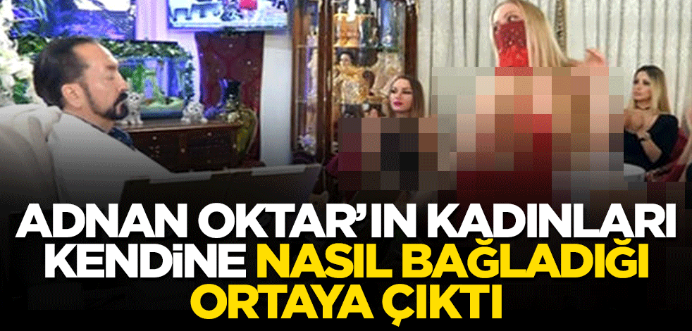 Adnan Oktar'ın kadınları kendine nasıl bağladığı ortaya çıktı