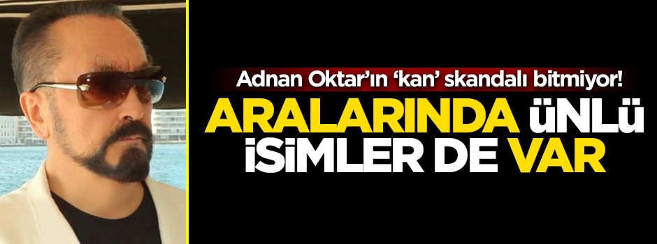Adnan Oktar'ın 'kan' skandalı bitmiyor! Aralarında ünlü isimlerde var