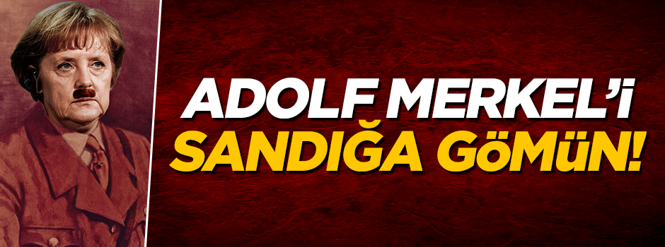 Adolf Merkel'i sandığa gömün!